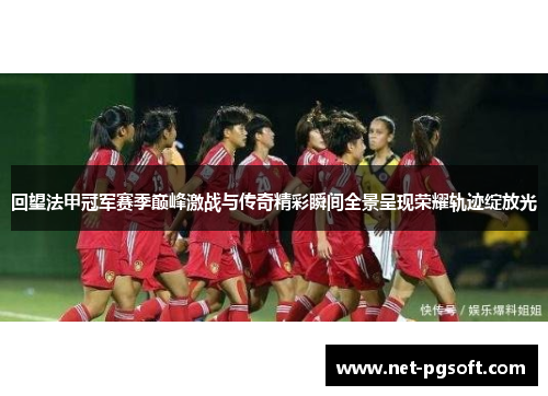 回望法甲冠军赛季巅峰激战与传奇精彩瞬间全景呈现荣耀轨迹绽放光